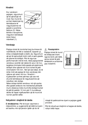 Page 12Nivelimi
Kur vendosni
pajisjen, sigurohuni
që të qëndrojë në
nivel. Kjo mund të
arrihet nëpërmjet dy
këmbëzave të
rregullueshme në
pjesën e poshtme
ballore (2). Nëse
është e nevojshme,
rregulloni këmbëzat
duke hequr
ndarëset (1).
1
2
Vendosja
Pajisja duhet të montohet larg burimeve të
nxehtësisë, të tillë si radiatorë, kazanë uji,
drita e drejtpërdrejtë e diellit, etj. Sigurohuni
që ajri të qarkullojë lirisht rreth e qark pjesës
së pasme të dollapit. Për të siguruar
performancën më të mirë, nëse pajisja...