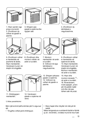 Page 131. Hiqni spinën nga
priza e korrentit.
2. Zhvidhosni dy
vidhat në pjesën e
pasme.3. Shtyjeni pas
pjesën e sipërme dhe
ngrijeni atë.4. Zhvidhosni dy
këmbëzat e
rregullueshme.
5. Zhvidhosni vidhat
e menteshës së
poshtme të derës.
Hiqni menteshën.
Vendoseni kunjin në
drejtim të shigjetës
1
2 3
6. Zhvidhosni dhe
montoni vidhën në
anën e kundërt.7. Montoni
menteshën në anën
e kundërt.
8. Vidhosni të dyja
këmbëzat e
rregullueshme.9. Zhvidhosni vidhat
e menteshës së
sipërme të derës.
10. Hiqni menteshën....