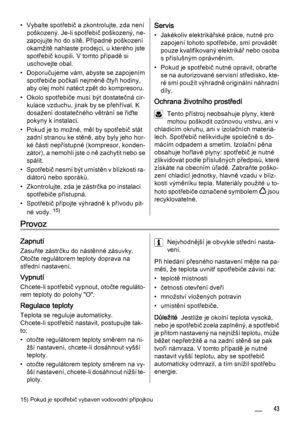 Page 43• Vybalte spotřebič a zkontrolujte, zda není
poškozený. Je-li spotřebič poškozený, ne‐
zapojujte ho do sítě. Případné poškození
okamžitě nahlaste prodejci, u kterého jste
spotřebič koupili. V tomto případě si
uschovejte obal.
• Doporučujeme vám, abyste se zapojením
spotřebiče počkali nejméně čtyři hodiny,
aby olej mohl natéct zpět do kompresoru.
• Okolo spotřebiče musí být dostatečná cir‐
kulace vzduchu, jinak by se přehříval. K
dosažení dostatečného větrání se řiďte
pokyny k instalaci.
• Pokud je to...