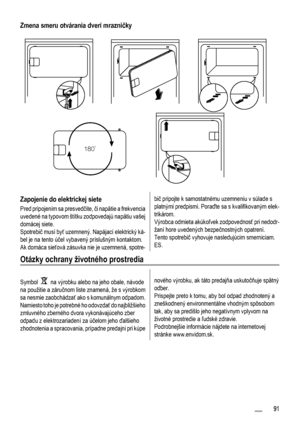 Page 91Zmena smeru otvárania dverí mrazničky
180˚
Zapojenie do elektrickej siete
Pred pripojením sa presvedčite, či napätie a frekvencia
uvedené na typovom štítku zodpovedajú napätiu vašej
domácej siete.
Spotrebič musí byť uzemnený. Napájací elektrický ká-
bel je na tento účel vybavený príslušným kontaktom.
Ak domáca sieťová zásuvka nie je uzemnená, spotre-
bič pripojte k samostatnému uzemneniu v súlade s
platnými predpismi. Poraďte sa s kvalifikovaným elek-
trikárom.
Výrobca odmieta akúkoľvek zodpovednosť pri...