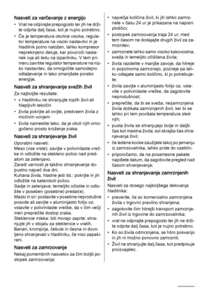 Page 96Nasveti za varčevanje z energijo
• Vrat ne odpirajte prepogosto ter jih ne drži‐
te odprta dalj časa, kot je nujno potrebno.
• Če je temperatura okolice visoka, regula‐
tor temperature na visoki nastavitvi in je
hladilnik polno naložen, lahko kompresor
neprekinjeno deluje, kar povzroči nasta‐
nek ivja ali ledu na izparilniku. V tem pri‐
meru zavrtite regulator temperature na niz‐
ko nastavitev, da omogočite samodejno
odtaljevanje in tako zmanjšate porabo
energije.
Nasveti za shranjevanje svežih živil
Za...