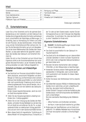 Page 19Inhalt
Sicherheitshinweise _ _ _ _ _ _ _ _ _ _ _ _ _ _ _  19
Betrieb _ _ _ _ _ _ _ _ _ _ _ _ _ _ _ _ _ _ _ _ _  21
Erste Inbetriebnahme _ _ _ _ _ _ _ _ _ _ _ _ _ _   21
Täglicher Gebrauch _ _ _ _ _ _ _ _ _ _ _ _ _ _ _  22
Praktische Tipps und Hinweise _ _ _ _ _ _ _ _ _ _  22Reinigung und Pflege _ _ _ _ _ _ _ _ _ _ _ _ _ _  22
Technische Daten _ _ _ _ _ _ _ _ _ _ _ _ _ _ _ _  24
Montage _ _ _ _ _ _ _ _ _ _ _ _ _ _ _ _ _ _ _ _  24
Hinweise zum Umweltschutz  _ _ _ _ _ _ _ _ _ _ _  26
Änderungen vorbehalten...