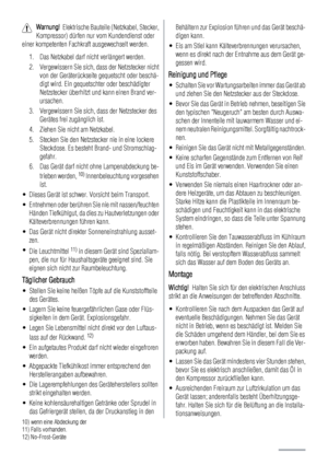 Page 20Warnung!  Elektrische Bauteile (Netzkabel, Stecker,
Kompressor) dürfen nur vom Kundendienst oder
einer kompetenten Fachkraft ausgewechselt werden.
1. Das Netzkabel darf nicht verlängert werden.
2. Vergewissern Sie sich, dass der Netzstecker nicht
von der Geräterückseite gequetscht oder beschä-
digt wird. Ein gequetschter oder beschädigter
Netzstecker überhitzt und kann einen Brand ver-
ursachen.
3. Vergewissern Sie sich, dass der Netzstecker des
Gerätes frei zugänglich ist.
4. Ziehen Sie nicht am...