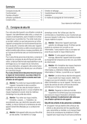 Page 9Sommaire
Consignes de sécurité _ _ _ _ _ _ _ _ _ _ _ _ _ _ _  9
Fonctionnement _ _ _ _ _ _ _ _ _ _ _ _ _ _ _ _ _  12
Première utilisation _ _ _ _ _ _ _ _ _ _ _ _ _ _ _  13
Utilisation quotidienne _ _ _ _ _ _ _ _ _ _ _ _ _ _  13
Conseils utiles _ _ _ _ _ _ _ _ _ _ _ _ _ _ _ _ _   13Entretien et nettoyage _ _ _ _ _ _ _ _ _ _ _ _ _ _  14
Caractéristiques techniques _ _ _ _ _ _ _ _ _ _ _  15
Installation _ _ _ _ _ _ _ _ _ _ _ _ _ _ _ _ _ _ _  15
En matière de sauvegarde de lenvironnement _  _  _   17
Sous...