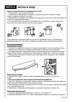 Page 88×ÀÑÒÜ 4.×ÈÑÒÊÀ È ÓÕÎÄÏåðåä ÷èñòêîé îòêëþ÷èòå õîëîäèëüíèê îò ñåòè!
×òîáû îáåñïå÷èòü ýêîíîìèþ ýíåðãèè è óâåëè÷èòü ïðîèçâîäèòåëüíîñòü õîëîäèëüíèêà, 
íåîáõîäèìî îäèí ðàç â ãîä ÷èñòèòü êîíäåíñàòîð (çàäíÿÿ ÷àñòü õîëîäèëüíèêà) ùåòêîé.
Ðàçìîðàæèâàíèå
Õîëîäèëüíàÿ êàìåðà:
Ìîðîçèëüíàÿ êàìåðà: •   Íå ïðîëèâàéòå â/íà õîëîäèëüíèê âîäó.
•   Õîëîäèëüíûå è ìîðîçèëüíûå îòäåëåíèÿ õîëîäèëüíèêà âðåìÿ îò âðåìåíè ñëåäóåò
î÷èùàòü ñîäîâûì ðàñòâîðîì èëè âîäîé.
•   Ïðèíàäëåæíîñòè õîëîäèëüíèêà ïðîìîéòå ïî îòäåëüíîñòè òåïëûì...