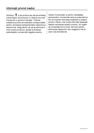 Page 14Informaţii privind mediul
Simbolul    e pe produs sau de pe ambalaj
indică faptul că produsul nu trebuie aruncat
împreună cu gunoiul menajer. Trebuie
predat la punctul de colectare corespunzător
pentru reciclarea echipamentelor electrice şi
electronice. Asigurându-vă că aţi eliminat în
mod corect produsul, ajutaţi la evitarea
potenţialelor consecinţe negative pentrumediul înconjurător şi pentru sănătatea
persoanelor, consecinţe care ar putea deriva
din aruncarea necorespunzătoare a acestui
produs. Pentru...