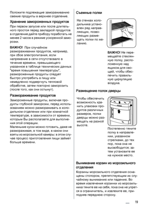 Page 19Положите подлежащие замораживанию
свежие продукты в верхнее отделение.
Хранение замороженных продуктов
При первом запуске или после длитель‐
ного простоя перед закладкой продуктов
в отделение дайте прибору поработать не
менее 2 часов в режиме ускоренной замо‐
розки.
ВАЖНО!  При случайном
размораживании продуктов, например,
при сбое электропитания, если
напряжение в сети отсутствовало в
течение времени, превышающего
указанное в таблице технических данных
"время повышения температуры",...