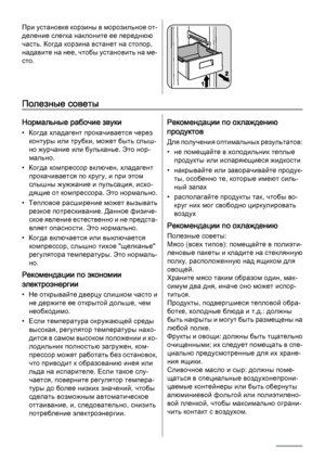 Page 20При установке корзины в морозильное от‐
деление слегка наклоните ее переднюю
часть. Когда корзина встанет на стопор,
н а да в и те  н а не е , ч то б ы у с т ан о ви ть н а ме ‐
сто.
Полезные советы
Нормальные рабочие звуки
• Когда хладагент прокачивается через
контуры или трубки, может быть слыш‐
но журчание или бульканье. Это нор‐
мально.
• Когда компрессор включен, хладагент
прокачивается по кругу, и при этом
слышны жужжание и пульсация, исхо‐
дящие от компрессора. Это нормально.
• Тепловое расширение...