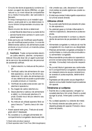 Page 3• Circuitul de răcire al aparatului conţine izo‐
butan ca agent de răcire (R600a), un gaz
natural cu un nivel ridicat de compatibilita‐
te cu mediul înconjurător, dar care este in‐
flamabil.
În timpul transportului şi al instalării apa‐
ratului, aveţi grijă să nu se deterioreze ni‐
ciunul dintre componentele circuitului de
răcire.
Dacă circuitul de răcire e deteriorat:
– evitaţi flăcările deschise şi sursele de foc
– aerisiţi foarte bine camera în care e am‐
plasat aparatul
• Este periculos să modificaţi...