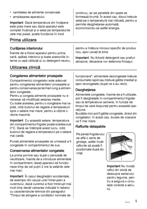 Page 5• cantitatea de alimente conservate
• amplasarea aparatului.
Important  Dacă temperatura din încăpere
este prea mare sau dacă aparatul este
complet încărcat şi e setat pe temperaturile
cele mai joase, poate funcţiona în modcontinuu, iar pe peretele din spate se
formează brumă. În acest caz, discul trebuie
setat pe o temperatură mai ridicată, pentru a
permite dezgheţarea automată,
economisindu-se astfel energia.
Prima utilizare
Curăţarea interiorului
Înainte de a folosi aparatul pentru prima
oară, spălaţi...