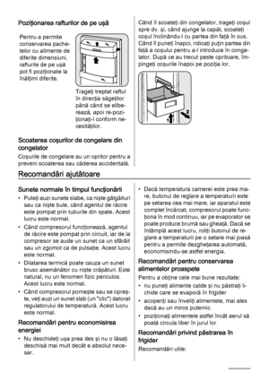 Page 6Poziţionarea rafturilor de pe uşă
Pentru a permite
conservarea pache‐
telor cu alimente de
diferite dimensiuni,
rafturile de pe uşă
pot fi poziţionate la
înălţimi diferite.
Trageţi treptat raftul
în direcţia săgeţilor
până când se elibe‐
rează, apoi re-pozi‐
ţionaţi-l conform ne‐
cesităţilor.
Scoaterea coşurilor de congelare din
congelator
Coşurile de congelare au un opritor pentru a
preveni scoaterea sau căderea accidentală.
Când îl scoateţi din congelator, trageţi coşul
spre dv. şi, când ajunge la...