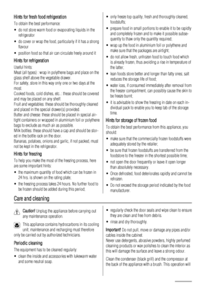 Page 16Hints for fresh food refrigeration
To obtain the best performance:
• do not store warm food or evaporating liquids in the
refrigerator
• do cover or wrap the food, particularly if it has a strong
flavour
• position food so that air can circulate freely around it
Hints for refrigeration
Useful hints:
Meat (all types) : wrap in polythene bags and place on the
glass shelf above the vegetable drawer.
For safety, store in this way only one or two days at the
most.
Cooked foods, cold dishes, etc..: these...