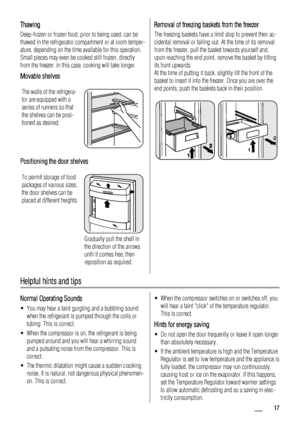 Page 17Thawing
Deep-frozen or frozen food, prior to being used, can be
thawed in the refrigerator compartment or at room temper-
ature, depending on the time available for this operation.
Small pieces may even be cooked still frozen, directly
from the freezer: in this case, cooking will take longer.
Movable shelves
The walls of the refrigera-
tor are equipped with a
series of runners so that
the shelves can be posi-
tioned as desired.
Positioning the door shelves
To permit storage of food
packages of various...