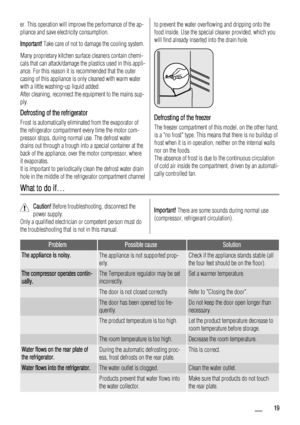 Page 19er. This operation will improve the performance of the ap-
pliance and save electricity consumption.
Important! Take care of not to damage the cooling system.
Many proprietary kitchen surface cleaners contain chemi-
cals that can attack/damage the plastics used in this appli-
ance. For this reason it is recommended that the outer
casing of this appliance is only cleaned with warm water
with a little washing-up liquid added.
After cleaning, reconnect the equipment to the mains sup-
ply.
Defrosting of the...
