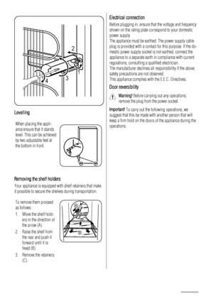 Page 222
431
Levelling
When placing the appli-
ance ensure that it stands
level. This can be achieved
by two adjustable feet at
the bottom in front.
Removing the shelf holders
Your appliance is equipped with shelf retainers that make
it possible to secure the shelves during transportation.
To remove them proceed
as follows:
1. Move the shelf hold-
ers in the direction of
the arrow (A).
2. Raise the shelf from
the rear and push it
forward until it is
freed (B).
3. Remove the retainers
(C).
Electrical connection...