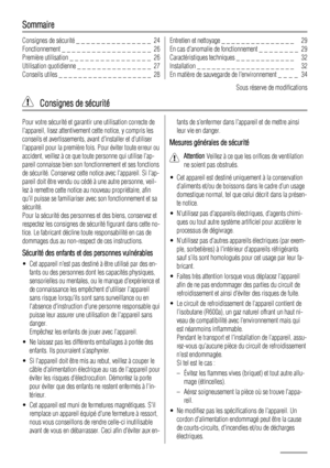 Page 24Sommaire
Consignes de sécurité _ _ _ _ _ _ _ _ _ _ _ _ _ _ _  24
Fonctionnement _ _ _ _ _ _ _ _ _ _ _ _ _ _ _ _ _ _  26
Première utilisation _ _ _ _ _ _ _ _ _ _ _ _ _ _ _ _  26
Utilisation quotidienne _ _ _ _ _ _ _ _ _ _ _ _ _ _ _  27
Conseils utiles _ _ _ _ _ _ _ _ _ _ _ _ _ _ _ _ _ _ _  28Entretien et nettoyage _ _ _ _ _ _ _ _ _ _ _ _ _ _ _   29
En cas danomalie de fonctionnement _ _ _ _ _ _ _ _  29
Caractéristiques techniques _ _ _ _ _ _ _ _ _ _ _ _   32
Installation _ _ _ _ _ _ _ _ _ _ _ _ _ _ _ _ _...