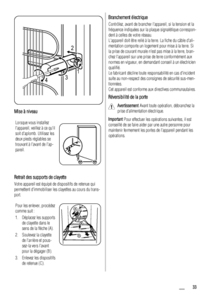 Page 332
431
Mise à niveau
Lorsque vous installez
lappareil, veillez à ce quil
soit daplomb. Utilisez les
deux pieds réglables se
trouvant à lavant de lap-
pareil.
Retrait des supports de clayette
Votre appareil est équipé de dispositifs de retenue qui
permettent dimmobiliser les clayettes au cours du trans-
port.
Pour les enlever, procédez
comme suit :
1. Déplacez les supports
de clayette dans le
sens de la flèche (A).
2. Soulevez la clayette
de larrière et pous-
sez-la vers lavant
pour la dégager (B).
3....