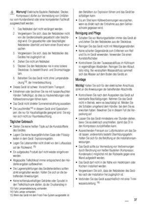 Page 37Warnung! Elektrische Bauteile (Netzkabel, Stecker,
Kompressor) dürfen zur Vermeidung von Unfällen
nur vom Kundendienst oder einer kompetenten Fachkraft
ausgewechselt werden.
1. Das Netzkabel darf nicht verlängert werden.
2. Vergewissern Sie sich, dass der Netzstecker nicht
von der Geräterückseite gequetscht oder beschä-
digt wird. Ein gequetschter oder beschädigter
Netzstecker überhitzt und kann einen Brand verur-
sachen.
3. Vergewissern Sie sich, dass der Netzstecker des
Gerätes frei zugänglich ist.
4....