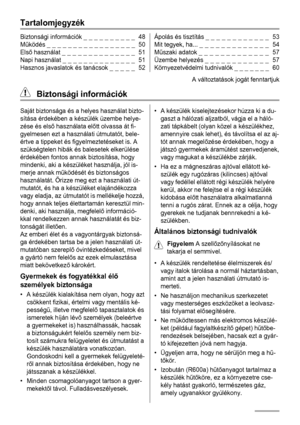 Page 48Tartalomjegyzék
Biztonsági információk _ _ _ _ _ _ _ _ _ _  48
Működés _ _ _ _ _ _ _ _ _ _ _ _ _ _ _ _ _  50
Első használat _ _ _ _ _ _ _ _ _ _ _ _ _ _  51
Napi használat _ _ _ _ _ _ _ _ _ _ _ _ _ _  51
Hasznos javaslatok és tanácsok _ _ _ _ _  52Ápolás és tisztítás _ _ _ _ _ _ _ _ _ _ _ _  53
Mit tegyek, ha... _ _ _ _ _ _ _ _ _ _ _ _ _  54
Műszaki adatok _ _ _ _ _ _ _ _ _ _ _ _ _  57
Üzembe helyezés _ _ _ _ _ _ _ _ _ _ _ _  57
Környezetvédelmi tudnivalók _ _ _ _ _ _ _  60
A változtatások jogát...