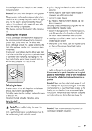 Page 17improve the performance of the appliance and save elec-
tricity consumption.
Important! Take care of not to damage the cooling system.
Many proprietary kitchen surface cleaners contain chemi-
cals that can attack/damage the plastics used in this appli-
ance. For this reason it is recommended that the outer
casing of this appliance is only cleaned with warm water
with a little washing-up liquid added.
After cleaning, reconnect the equipment to the mains sup-
ply.
Defrosting of the refrigerator
Frost is...