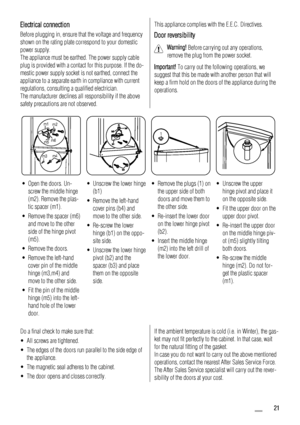 Page 21Electrical connection
Before plugging in, ensure that the voltage and frequency
shown on the rating plate correspond to your domestic
power supply.
The appliance must be earthed. The power supply cable
plug is provided with a contact for this purpose. If the do-
mestic power supply socket is not earthed, connect the
appliance to a separate earth in compliance with current
regulations, consulting a qualified electrician.
The manufacturer declines all responsibility if the above
safety precautions are not...