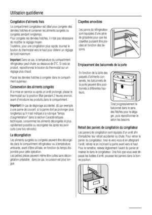 Page 26Utilisation quotidienne
Congélation daliments frais
Le compartiment congélateur est idéal pour congeler des
denrées fraîches et conserver les aliments surgelés ou
congelés pendant longtemps.
Pour congeler les denrées fraîches, il nest pas nécessaire
de modifier le réglage moyen.
Toutefois, pour une congélation plus rapide, tournez le
bouton du thermostat vers le haut pour obtenir un réglage
de froid maximum.
Important Dans ce cas, la température du compartiment
réfrigérateur peut chuter au-dessous de...