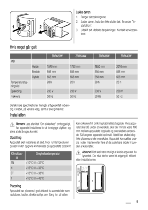 Page 912
Lukke døren
1. Rengør dørpakningerne.
2. Juster døren, hvis den ikke slutter tæt. Se under In-
stallation.
3. Udskift evt. defekte dørpakninger. Kontakt servicecen-
teret.
Hvis noget går galt
  ZRB629WZRB634WZRB636WZRB640W
Mål     
 Højde1540 mm1750 mm1850 mm2010 mm
 Bredde595 mm595 mm595 mm595 mm
 Dybde658 mm658 mm658 mm658 mm
Temperaturstig-
ningstid 20 h20 h20 h20 h
Spænding 230 V230 V230 V230 V
Frekvens 50 Hz50 Hz50 Hz50 Hz
De tekniske specifikationer fremgår af typeskiltet indven-
dig i skabet,...