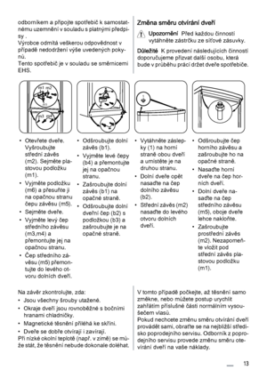 Page 13odborníkem a připojte spotřebič k samostat‐
nému uzemnění v souladu s platnými předpi‐
sy .
Výrobce odmítá veškerou odpovědnost v
případě nedodržení výše uvedených poky‐
nů.
Tento spotřebič je v souladu se směrnicemi
EHS.Změna směru otvírání dveří
Upozornění  Před každou činností
vytáhněte zástrčku ze síťové zásuvky.
Důležité  K provedení následujících činností
doporučujeme přizvat další osobu, která
bude v průběhu prácí držet dveře spotřebiče.
m3m4
m5
m1
m2
1
• Otevřete dveře.
Vyšroubujte
střední závěs...