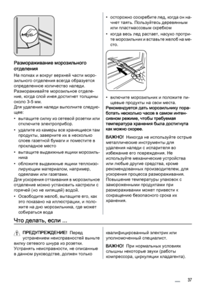 Page 37Размораживание морозильного
отделения
На полках и вокруг верхней части моро‐
зильного отделения всегда образуется
определенное количество наледи.
Размораживайте морозильное отделе‐
ние, когда слой инея достигнет толщины
около 3-5 мм.
Для удаления наледи выполните следую‐
щее:
• вытащите силку из сетевой розетки или
отключите электроприбор.
• удалите из камеры все хранящиеся там
продукты, заверните их в несколько
слоев газетной бумаги и поместите в
прохладное место
• вытащите выдвижные ящики морозиль‐...