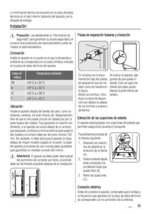 Page 53La información técnica se encuentra en la placa de datos
técnicos en el lado interior izquierdo del aparato y en la
etiqueta de energía.
Instalación
Precaución  Lea atentamente la información de
seguridad para garantizar su propia seguridad y el
correcto funcionamiento del electrodoméstico antes de
instalar el electrodoméstico.
Colocación
Instale el aparato en un punto en el que la temperatura
ambiente se corresponda con la clase climática indicada
en la placa de datos técnicos del aparato:
Clase cli-...