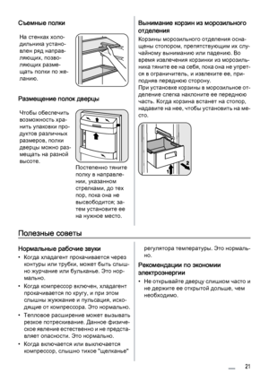 Page 21Съемные полки
На стенках холо‐
дильника устано‐
влен ряд направ‐
ляющих, позво‐
ляющих разме‐
щать полки по же‐
ланию.
Размещение полок дверцы
Чтобы обеспечить
возможность хра‐
нить упаковки про‐
дуктов различных
размеров, полки
дверцы можно раз‐
мещать на разной
высоте.
Постепенно тяните
полку в направле‐
нии, указанном
стрелками, до тех
пор, пока она не
высвободится; за‐
тем установите ее
на нужное место.
Вынимание корзин из морозильного
отделения
Корзины морозильного отделения осна‐
щены стопором,...