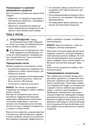 Page 23Рекомендации по хранению
замороженных продуктов
Для получения оптимальных результатов
следует:
• убедиться, что продукты индустриаль‐
ной заморозки хранились у продавца в
должных условиях;
•обеспечить минимальное время до‐
ставки замороженных продуктов из ма‐
газина в свою морозильную камеру;
• не открывать дверцу слишком часто и
не держать ее открытой дольше, чем
необходимо.
• После размораживания продукты быст‐
ро портятся и не подлежат повторному
замораживанию.
• Не превышайте время хранения, ука‐...