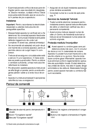 Page 4• Examinaţi periodic orificiul de evacuare din
frigider pentru apa rezultată din dezgheţa‐
re. Dacă e necesar, curăţaţi orificiul. Dacă
evacuarea este blocată, apa se va acumu‐
la în partea de jos a aparatului.
Instalarea
Important  Pentru racordarea la electricitate
respectaţi cu atenţie instrucţiunile din
paragrafele specifice.
• Despachetaţi aparatul şi verificaţi să nu fie
deteriorat. Nu conectaţi aparatul dacă este
deteriorat. Comunicaţi imediat eventualele
defecte magazinului de unde l-aţi...