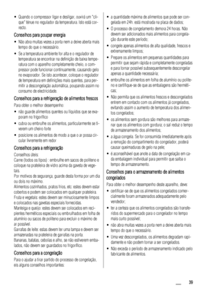 Page 39• Quando o compressor ligar e desligar, ouvirá um cli-
que ténue no regulador da temperatura. Isto está cor-
recto.
Conselhos para poupar energia
• Não abra muitas vezes a porta nem a deixe aberta mais
tempo do que o necessário.
• Se a temperatura ambiente for alta e o regulador de
temperatura se encontrar na definição de baixa tempe-
ratura com o aparelho completamente cheio, o com-
pressor pode funcionar continuamente, causando gelo
no evaporador. Se isto acontecer, coloque o regulador
de temperatura...