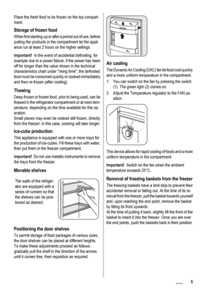 Page 5Place the fresh food to be frozen on the top compart-
ment.
Storage of frozen food
When first starting-up or after a period out of use, before
putting the products in the compartment let the appli-
ance run at least 2 hours on the higher settings.
Important!  In the event of accidental defrosting, for
example due to a power failure, if the power has been
off for longer than the value shown in the technical
characteristics chart under rising time, the defrosted
food must be consumed quickly or cooked...