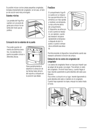 Page 22Es posible incluso cocinar piezas pequeñas congeladas,
tomadas directamente del congelador; en tal caso, el tiem-
po de cocción será más prolongado.
Estantes móviles
Las paredes del frigorífico
cuentan con una serie de
guías para colocar los es-
tantes del modo que se
prefiera.
Colocación de los estantes de la puerta
Para poder guardar ali-
mentos de distintos tama-
ños, los estantes de la
puerta se pueden colocar a
diferentes alturas.
Eleve paulatinamente el
estante en la dirección de
las flechas hasta...