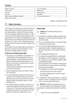 Page 2Contents
Safety information _ _ _ _ _ _ _ _ _ _ _ _ _ _ _ _ _ _  2
Control panel _ _ _ _ _ _ _ _ _ _ _ _ _ _ _ _ _ _ _ _  4
First use _ _ _ _ _ _ _ _ _ _ _ _ _ _ _ _ _ _ _ _ _ _  7
Daily use _ _ _ _ _ _ _ _ _ _ _ _ _ _ _ _ _ _ _ _ _ _  7
How to use the EasyWater dispenser _ _ _ _ _ _ _ _ _  8
Helpful hints and tips _ _ _ _ _ _ _ _ _ _ _ _ _ _ _ _  9Care and cleaning _ _ _ _ _ _ _ _ _ _ _ _ _ _ _ _ _  10
What to do if… _ _ _ _ _ _ _ _ _ _ _ _ _ _ _ _ _ _  11
Technical data _ _ _ _ _ _ _ _ _ _ _ _ _ _ _ _...