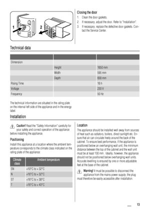 Page 1312
Closing the door
1. Clean the door gaskets.
2. If necessary, adjust the door. Refer to Installation.
3. If necessary, replace the defective door gaskets. Con-
tact the Service Center.
Technical data
   
Dimension  
 Height1850 mm
 Width595 mm
 Depth658 mm
Rising Time 18 h
Voltage 230 V
Frequency 50 Hz
The technical information are situated in the rating plate
on the internal left side of the appliance and in the energy
label.
Installation
Caution! Read the Safety Information carefully for
your safety...