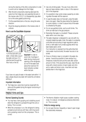 Page 9during the cleaning of the other components (in order
to avoid cold air leakage from the fridge).
6. After the tank components cleaning take back the
valve from the fridge door and assembly the tank in
the inverse order (4;3;2;1) of disassembly (pay atten-
tion at the valve gasket positioning).
7. Put the assembled tank on the door along the valve
direction.
8. Block the stopping elements in the inverse order of
unblock.
How to use the EasyWater dispenser
To fill the tank with cold
water, simply take a...