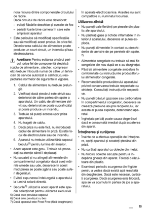 Page 19riora niciuna dintre componentele circuitului
de răcire.
Dacă circuitul de răcire este deteriorat:
– evitaţi flăcările deschise şi sursele de foc
– aerisiţi foarte bine camera în care este
amplasat aparatul
• Este periculos să modificaţi specificaţiile
sau să modificaţi acest produs, în orice fel.
Deteriorarea cablului de alimentare poate
produce un scurt-circuit, un incendiu şi/sau
electrocutarea.
Avertizare Pentru evitarea oricărui peri‐
col ,orice fel de componentă electrică
(cablu de alimentare ,...