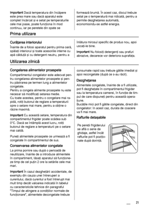 Page 21Important Dacă temperatura din încăpere
este prea mare sau dacă aparatul este
complet încărcat şi e setat pe temperaturile
cele mai joase, poate funcţiona în mod
continuu, iar pe peretele din spate seformează brumă. În acest caz, discul trebuie
setat pe o temperatură mai ridicată, pentru a
permite dezgheţarea automată,
economisindu-se astfel energia.
Prima utilizare
Curăţarea interiorului
Înainte de a folosi aparatul pentru prima oară,
spălaţi interiorul şi toate acesoriile interne cu
apă călduţă şi cu...