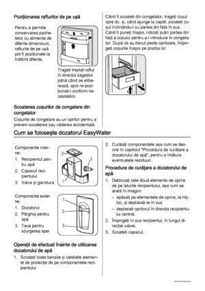 Page 22Poziţionarea rafturilor de pe uşă
Pentru a permite
conservarea pache‐
telor cu alimente de
diferite dimensiuni,
rafturile de pe uşă
pot fi poziţionate la
înălţimi diferite.
Trageţi treptat raftul
în direcţia săgeţilor
până când se elibe‐
rează, apoi re-pozi‐
ţionaţi-l conform ne‐
cesităţilor.
Scoaterea coşurilor de congelare din
congelator
Coşurile de congelare au un opritor pentru a
preveni scoaterea sau căderea accidentală.
Când îl scoateţi din congelator, trageţi coşul
spre dv. şi, când ajunge la...