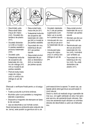 Page 31m1
m2
m3m4 m5m6
1
• Deschideţi uşile.
Deşurubaţi bala‐
maua din mijloc
(m2). Scoateţi dis‐
tanţierul de plastic
(m1).
• Scoateţi distanţie‐
rul (m6) şi mutaţi-l
în partea cealaltă a
pivotului balamalei
(m5).
• Scoateţi uşile.
• Îndepărtaţi bolţurile
de acoperire ale
balamalei din mij‐
loc din stânga (m3,
m4) şi mutaţi-le pe
partea cealaltă.
• Potriviţi bolţul bala‐
malei din mijloc
(m5) în orificiul din
stânga al uşii de
jos.• Deşurubaţi bala‐
maua de jos (b1)
• Îndepărtaţi bolţurile
de acoperire ale...