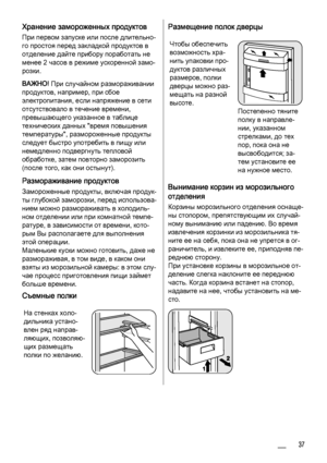 Page 37Хранение замороженных продуктов
При первом запуске или после длительно‐
го простоя перед закладкой продуктов в
отделение дайте прибору поработать не
менее 2 часов в режиме ускоренной замо‐
розки.
ВАЖНО! При случайном размораживании
продуктов, например, при сбое
электропитания, если напряжение в сети
отсутствовало в течение времени,
превышающего указанное в таблице
технических данных "время повышения
температуры", размороженные продукты
следует быстро употребить в пищу или
немедленно подвергнуть...