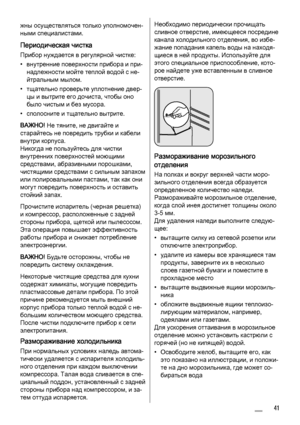 Page 41жны осуществляться только уполномочен‐
ными специалистами.
Периодическая чистка
Прибор нуждается в регулярной чистке:
• внутренние поверхности прибора и при‐
надлежности мойте теплой водой с не‐
йтральным мылом.
• тщательно проверьте уплотнение двер‐
цы и вытрите его дочиста, чтобы оно
было чистым и без мусора.
• сполосните и тщательно вытрите.
ВАЖНО! Не тяните, не двигайте и
старайтесь не повредить трубки и кабели
внутри корпуса.
Никогда не пользуйтесь для чистки
внутренних поверхностей моющими...