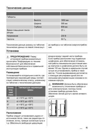 Page 45Технические данные
   
Габариты  
 Высота1850 мм
 Ширина595 мм
 Глубина658 мм
Время повышения темпе‐
ратуры 20 ч
Напряжение 230 В
Частота 50 Гц
Технические данные указаны на табличке
технических данных на левой стенке внут‐ри прибора и на табличке энергопотребле‐
ния.
Установка
ПРЕДУПРЕЖДЕНИЕ! Перед
установкой прибора внимательно
прочитайте "Информацию по технике
безопасности" для обеспечения
собственной безопасности и правильной
эксплуатации прибора.
Размещение
Устанавливайте холодильник в...