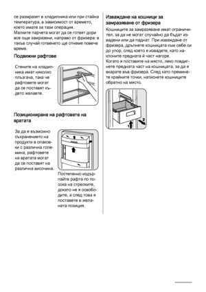 Page 6се размразят в хладилника или при стайна
температура, в зависимост от времето,
което имате за тази операция.
Малките парчета могат да се готвят дори
все още замразени, направо от фризера: в
такъв случай готвенето ще отнеме повече
време.
Подвижни рафтове
Стените на хладил‐
ника имат няколко
плъзгача, така че
рафтовете могат
да се поставят къ‐
дето желаете.
Позициониране на рафтовете на
вратата
За да е възможно
съхранението на
продукти в опаков‐
ки с различна голе‐
мина, рафтовете
на вратата могат
да се...