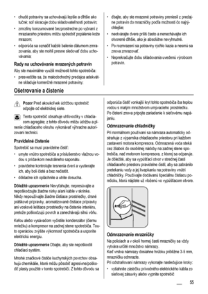 Page 55• chudé potraviny sa uchovávajú lepšie a dlhšie ako
tučné; soľ skracuje dobu skladovateľnosti potravín;
• zmrzliny konzumované bezprostredne po vybraní z
mraziaceho priestoru môžu spôsobiť popálenie kože
mrazom;
• odporúča sa označiť každé balenie dátumom zmra-
zovania, aby ste mohli presne sledovať dobu ucho-
vávania;
Rady na uchovávanie mrazených potravín
Aby ste maximálne využili možnosti tohto spotrebiča:
• presvedčite sa, že maloobchodný predajca adekvát-
ne skladuje komerčné mrazené potraviny;
•...