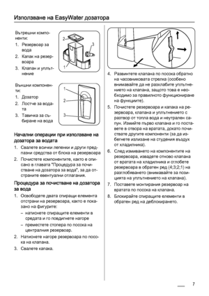 Page 7Използване на EasyWater дозатора
Вътрешни компо‐
ненти:
1. Резервоар за
вода
2. Капак на резер‐
воара
3. Клапан и уплът‐
нение
3 2
1
Външни компонен‐
ти:
1. Дозатор
2. Лостче за вода‐
та
3. Тавичка за съ‐
биране на вода1
2
3
Начални операции при използване на
дозатора за водата
1. Свалете всички лепенки и други пред‐
пазни средства от блока на резервоара
2. Почистете компонентите, както е опи‐
сано в главата "Процедура за почи‐
стване на дозатора за вода", за да от‐
страните евентуални...