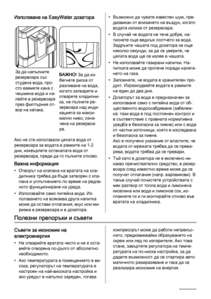 Page 8Използване на EasyWater дозатора
За да напълните
резервоара със
студена вода, про‐
сто вземете кана с
чешмяна вода и на‐
лейте в резервоара
през филтърния от‐
вор на капака.ВАЖНО! За да из‐
бегнете риска от
разливане на вода,
когато затваряте и
отваряте хладилни‐
ка, не пълнете ре‐
зервоара над инди‐
кацията за макси‐
мално ниво, озна‐
чена на резервоа‐
ра.
Ако не сте използвали цялата вода от
резервоара за водата в рамките на 1-2
дни, изхвърлете останалата вода от
резервоара, преди да го пълните...